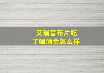 艾瑞昔布片吃了喝酒会怎么样