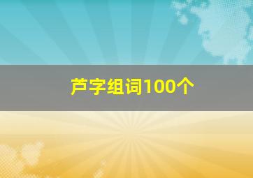 芦字组词100个