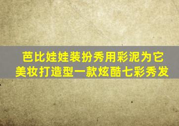 芭比娃娃装扮秀用彩泥为它美妆打造型一款炫酷七彩秀发