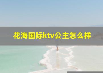 花海国际ktv公主怎么样