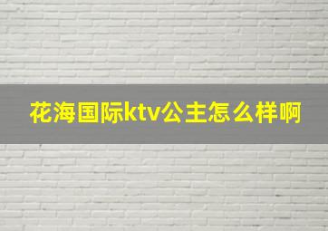 花海国际ktv公主怎么样啊