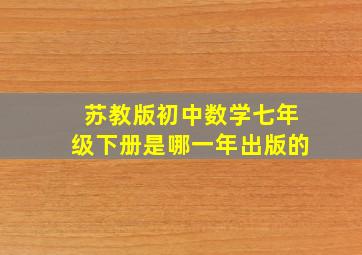 苏教版初中数学七年级下册是哪一年出版的