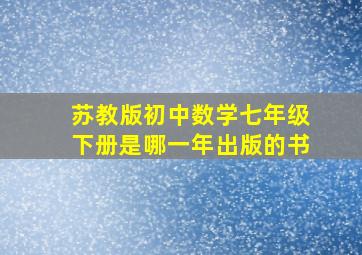 苏教版初中数学七年级下册是哪一年出版的书