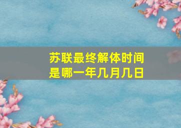 苏联最终解体时间是哪一年几月几日