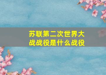 苏联第二次世界大战战役是什么战役