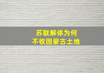 苏联解体为何不收回蒙古土地