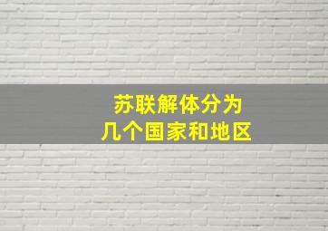 苏联解体分为几个国家和地区