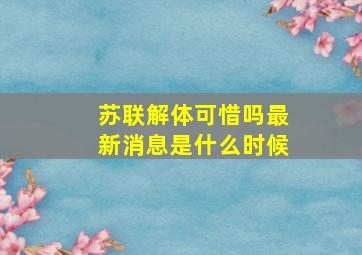 苏联解体可惜吗最新消息是什么时候