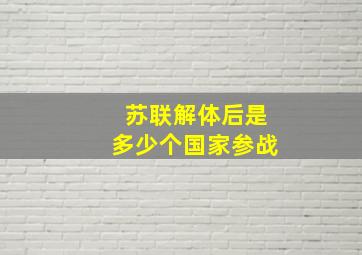 苏联解体后是多少个国家参战