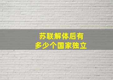 苏联解体后有多少个国家独立