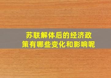 苏联解体后的经济政策有哪些变化和影响呢