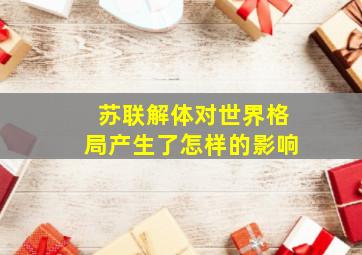 苏联解体对世界格局产生了怎样的影响