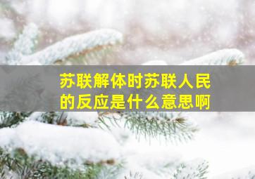 苏联解体时苏联人民的反应是什么意思啊