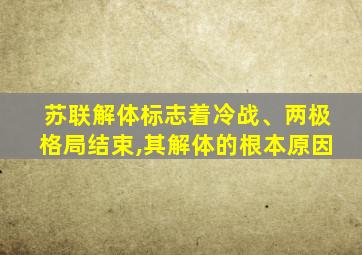 苏联解体标志着冷战、两极格局结束,其解体的根本原因