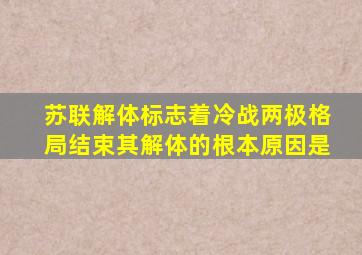 苏联解体标志着冷战两极格局结束其解体的根本原因是