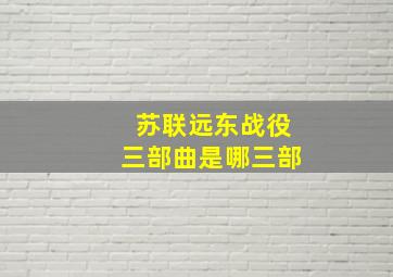 苏联远东战役三部曲是哪三部