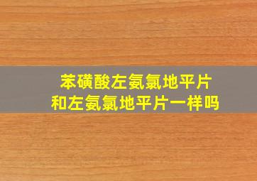 苯磺酸左氨氯地平片和左氨氯地平片一样吗