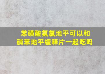 苯磺酸氨氯地平可以和硝苯地平缓释片一起吃吗