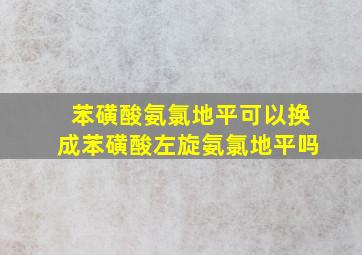 苯磺酸氨氯地平可以换成苯磺酸左旋氨氯地平吗