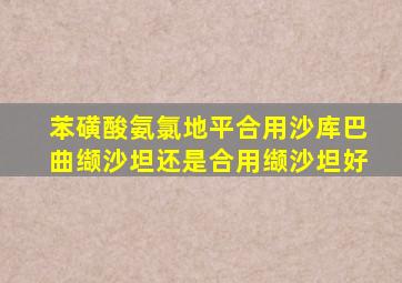 苯磺酸氨氯地平合用沙库巴曲缬沙坦还是合用缬沙坦好