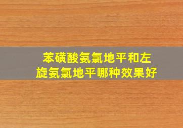 苯磺酸氨氯地平和左旋氨氯地平哪种效果好