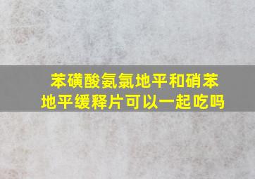 苯磺酸氨氯地平和硝苯地平缓释片可以一起吃吗