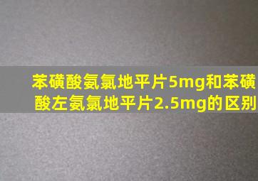 苯磺酸氨氯地平片5mg和苯磺酸左氨氯地平片2.5mg的区别