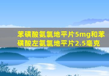 苯磺酸氨氯地平片5mg和苯磺酸左氨氯地平片2.5毫克