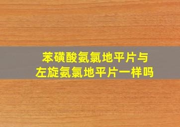 苯磺酸氨氯地平片与左旋氨氯地平片一样吗