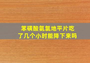 苯磺酸氨氯地平片吃了几个小时能降下来吗