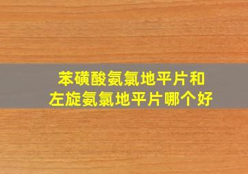 苯磺酸氨氯地平片和左旋氨氯地平片哪个好