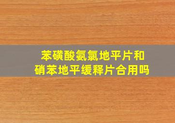 苯磺酸氨氯地平片和硝苯地平缓释片合用吗