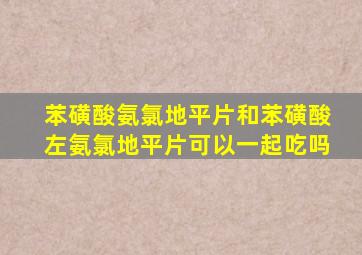 苯磺酸氨氯地平片和苯磺酸左氨氯地平片可以一起吃吗