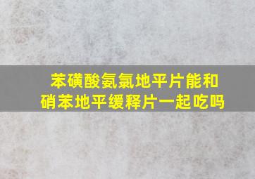 苯磺酸氨氯地平片能和硝苯地平缓释片一起吃吗