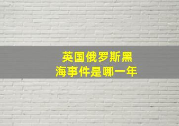 英国俄罗斯黑海事件是哪一年