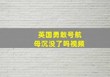 英国勇敢号航母沉没了吗视频