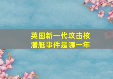 英国新一代攻击核潜艇事件是哪一年