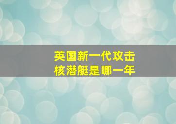 英国新一代攻击核潜艇是哪一年