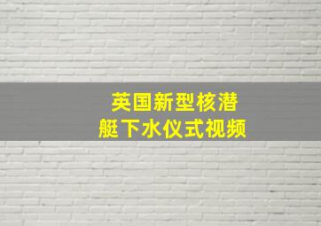 英国新型核潜艇下水仪式视频