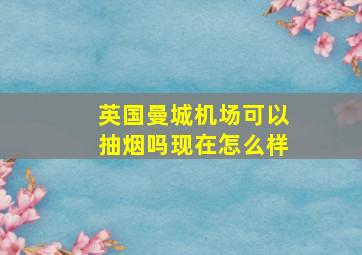 英国曼城机场可以抽烟吗现在怎么样