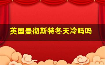 英国曼彻斯特冬天冷吗吗