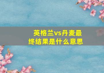 英格兰vs丹麦最终结果是什么意思