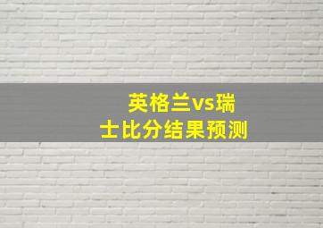 英格兰vs瑞士比分结果预测