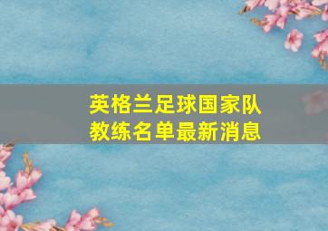 英格兰足球国家队教练名单最新消息