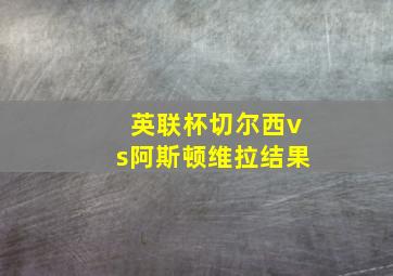 英联杯切尔西vs阿斯顿维拉结果