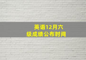 英语12月六级成绩公布时间