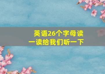 英语26个字母读一读给我们听一下