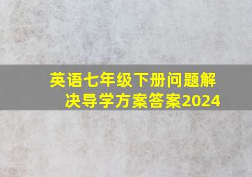 英语七年级下册问题解决导学方案答案2024