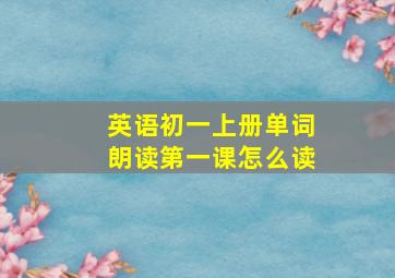 英语初一上册单词朗读第一课怎么读