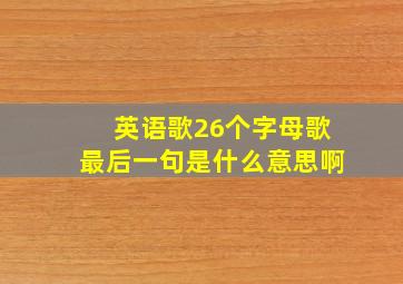 英语歌26个字母歌最后一句是什么意思啊